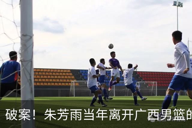 破案！朱芳雨当年离开广西男篮的原因找到，真相太令人意外